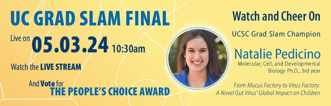 UC GRAD SLAM FINAL - Watch the Livestream on May 3, 2024 at 10:30am and vote for THE PEOPLE'S CHOICE AWARD. Watch and cheer on UCSC Grad Slam Champion Natalie Pedicino.